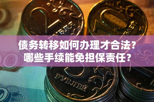 武汉债务转移如何办理才合法？哪些手续能免担保责任？