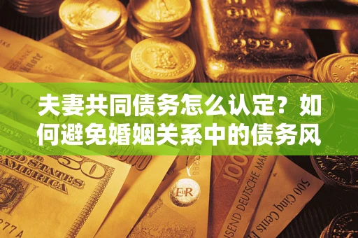 武汉夫妻共同债务怎么认定？如何避免婚姻关系中的债务风险？