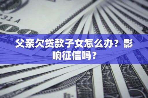武汉父亲欠贷款子女怎么办？影响征信吗？