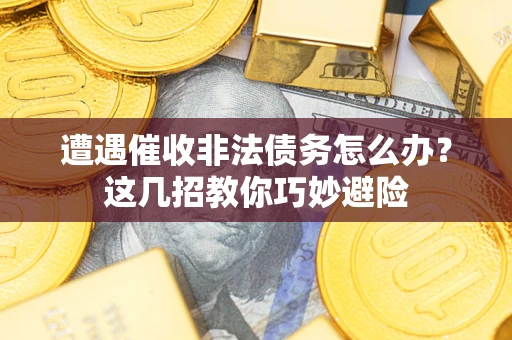 武汉遭遇催收非法债务怎么办？这几招教你巧妙避险