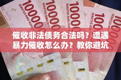 武汉催收非法债务合法吗？遭遇暴力催收怎么办？教你避坑指南！