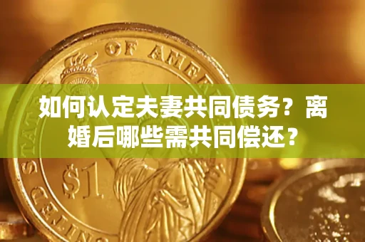 武汉如何认定夫妻共同债务？离婚后哪些需共同偿还？