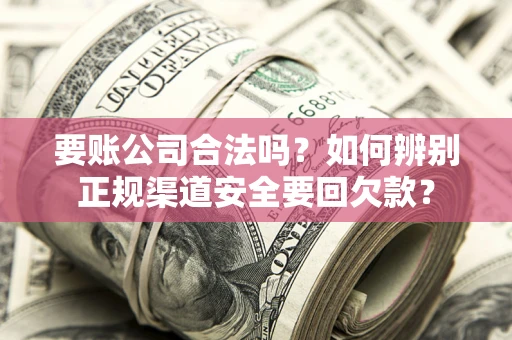 武汉要账公司合法吗？如何辨别正规渠道安全要回欠款？