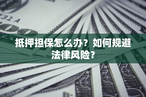 武汉抵押担保怎么办？如何规避法律风险？