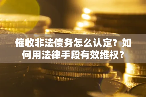 武汉催收非法债务怎么认定？如何用法律手段有效维权？