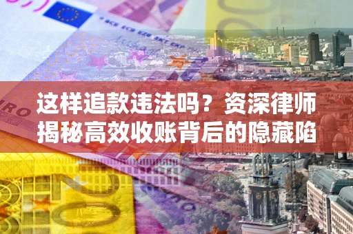 武汉这样追款违法吗？资深律师揭秘高效收账背后的隐藏陷阱