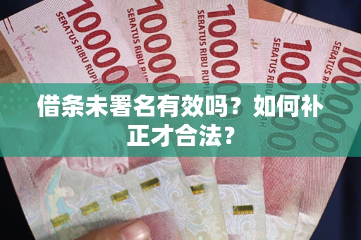 武汉借条未署名有效吗？如何补正才合法？