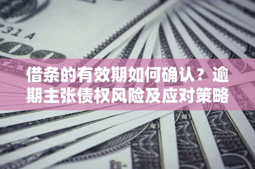 武汉借条的有效期如何确认？逾期主张债权风险及应对策略？