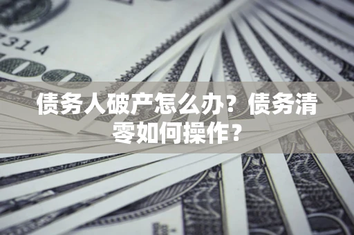 武汉债务人破产怎么办？债务清零如何操作？