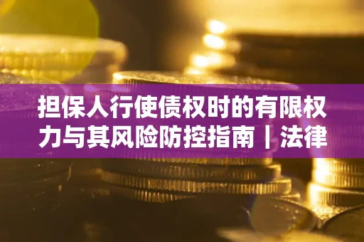 武汉担保人行使债权时的有限权力与其风险防控指南｜法律实务解析