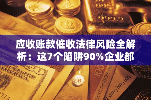 武汉应收账款催收法律风险全解析：这7个陷阱90%企业都踩过（含合规应对指南）