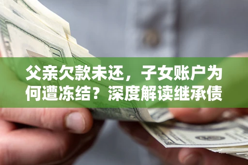 武汉父亲欠款未还，子女账户为何遭冻结？深度解读继承债务迷局