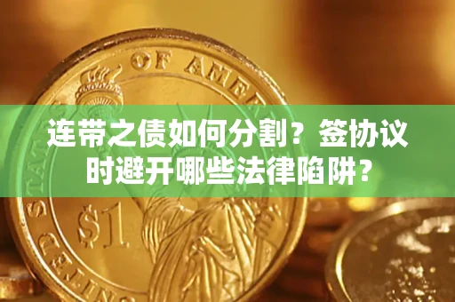 武汉连带之债如何分割？签协议时避开哪些法律陷阱？