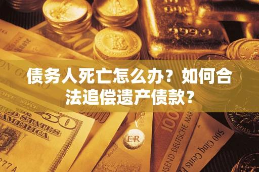 武汉债务人死亡怎么办？如何合法追偿遗产债款？