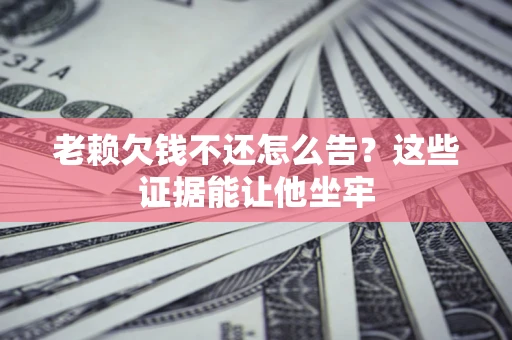 武汉老赖欠钱不还怎么告？这些证据能让他坐牢