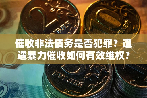 武汉催收非法债务是否犯罪？遭遇暴力催收如何有效维权？