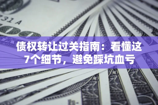 武汉债权转让过关指南：看懂这7个细节，避免踩坑血亏