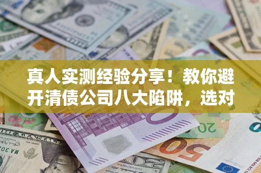 武汉真人实测经验分享！教你避开清债公司八大陷阱，选对机构少走十年弯路