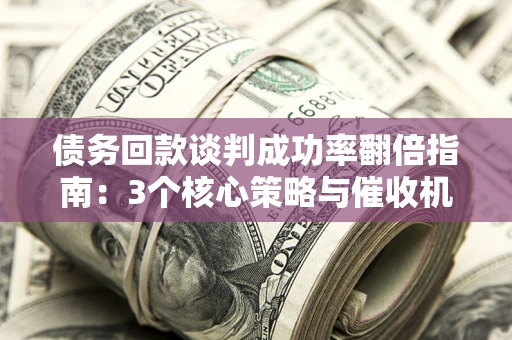 武汉债务回款谈判成功率翻倍指南：3个核心策略与催收机构避坑法则