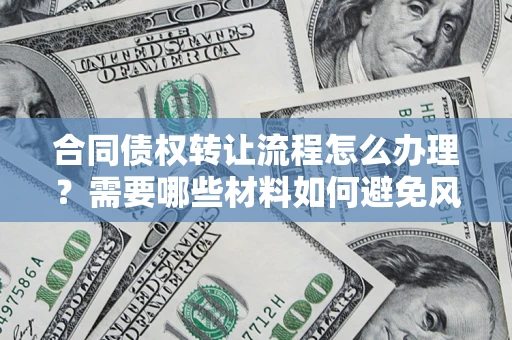 武汉合同债权转让流程怎么办理？需要哪些材料如何避免风险？