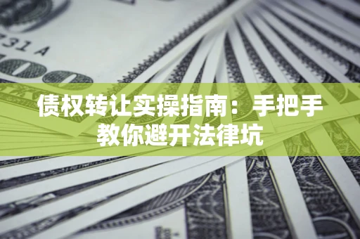 武汉债权转让实操指南：手把手教你避开法律坑