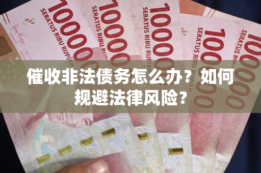 武汉催收非法债务怎么办？如何规避法律风险？