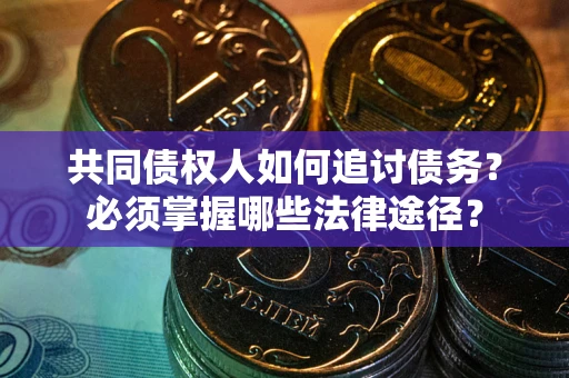 武汉共同债权人如何追讨债务？必须掌握哪些法律途径？