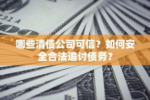 武汉哪些清债公司可信？如何安全合法追讨债务？