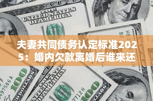 武汉夫妻共同债务认定标准2025：婚内欠款离婚后谁来还？