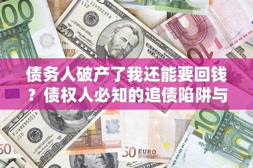 武汉债务人破产了我还能要回钱？债权人必知的追债陷阱与破局之道