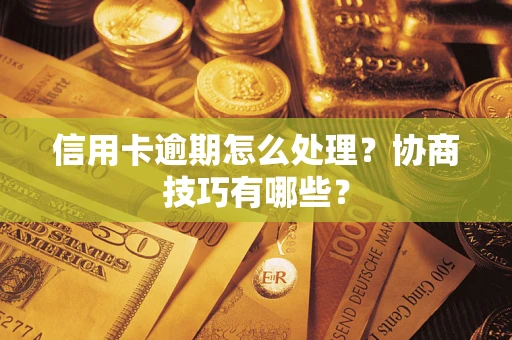 武汉信用卡逾期怎么处理？协商技巧有哪些？