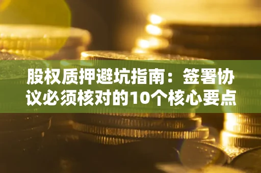 武汉股权质押避坑指南：签署协议必须核对的10个核心要点