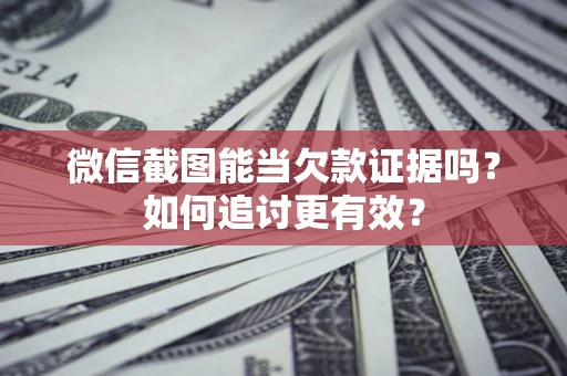 武汉微信截图能当欠款证据吗？如何追讨更有效？
