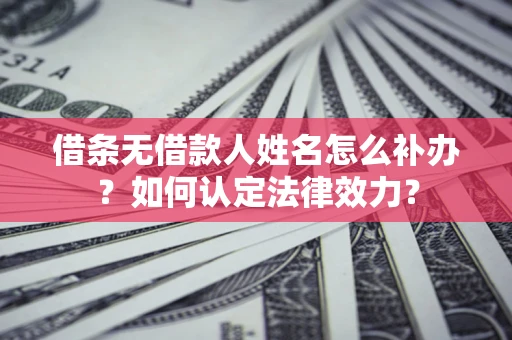 武汉借条无借款人姓名怎么补办？如何认定法律效力？