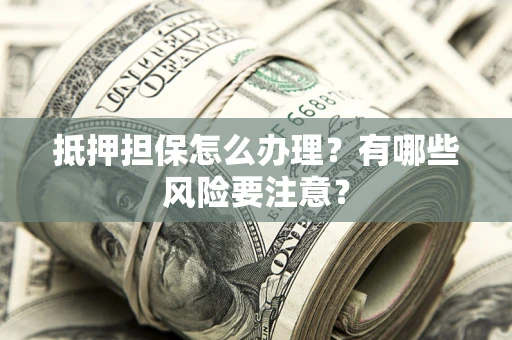 武汉抵押担保怎么办理？有哪些风险要注意？