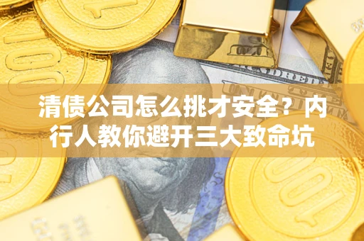 武汉清债公司怎么挑才安全？内行人教你避开三大致命坑