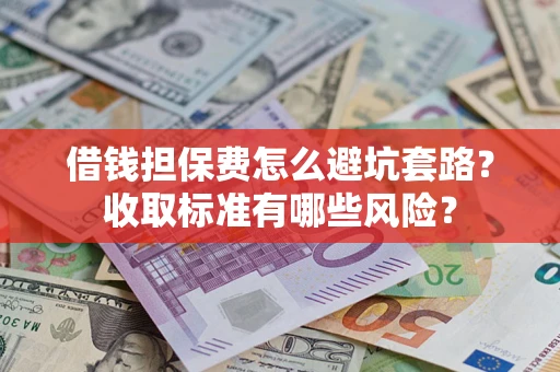武汉借钱担保费怎么避坑套路？收取标准有哪些风险？