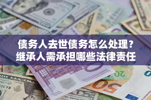 武汉债务人去世债务怎么处理？继承人需承担哪些法律责任？
