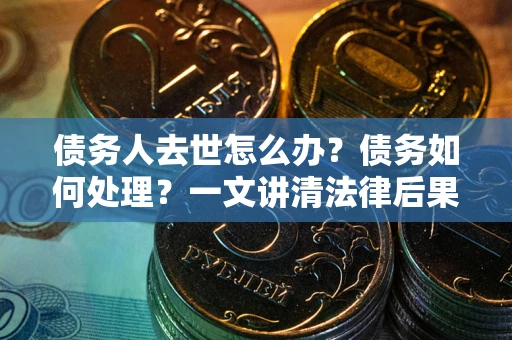 武汉债务人去世怎么办？债务如何处理？一文讲清法律后果