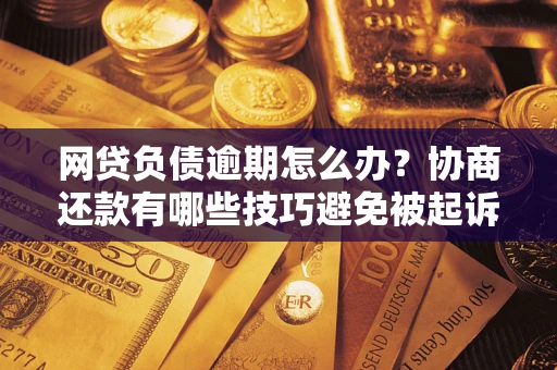 武汉网贷负债逾期怎么办？协商还款有哪些技巧避免被起诉？
