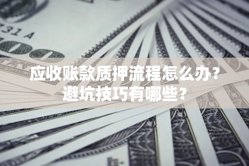 武汉应收账款质押流程怎么办？避坑技巧有哪些？