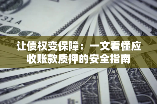 武汉让债权变保障：一文看懂应收账款质押的安全指南