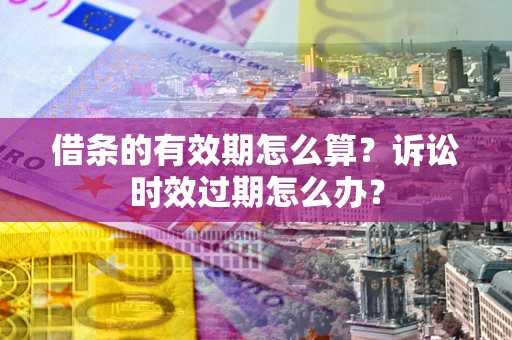 武汉借条的有效期怎么算？诉讼时效过期怎么办？