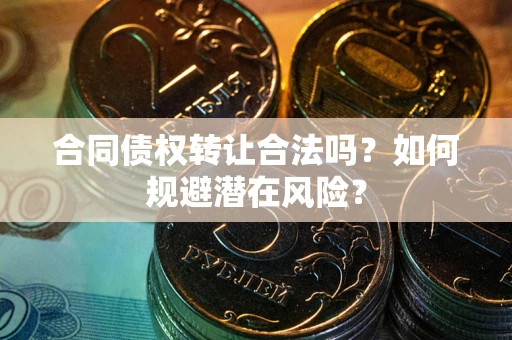 武汉合同债权转让合法吗？如何规避潜在风险？