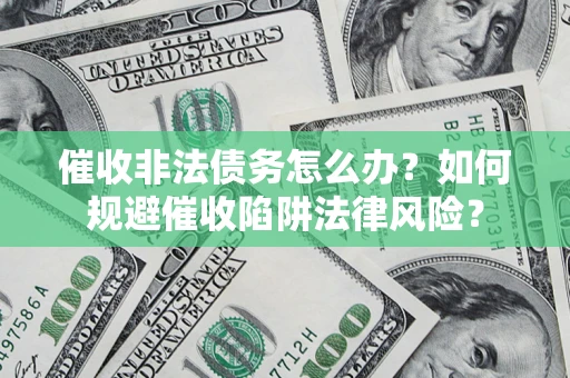 武汉催收非法债务怎么办？如何规避催收陷阱法律风险？