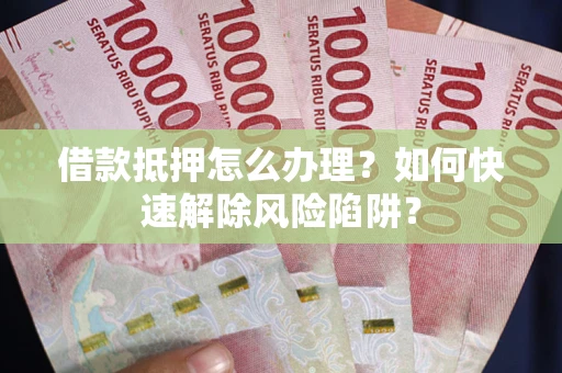 武汉借款抵押怎么办理？如何快速解除风险陷阱？