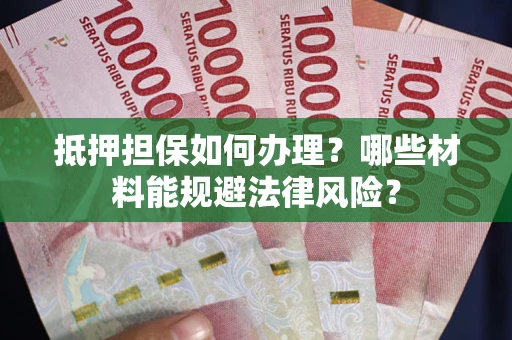 武汉抵押担保如何办理？哪些材料能规避法律风险？