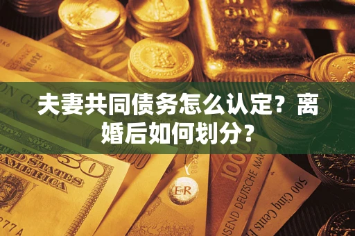 武汉夫妻共同债务怎么认定？离婚后如何划分？