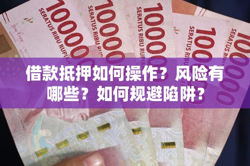武汉借款抵押如何操作？风险有哪些？如何规避陷阱？