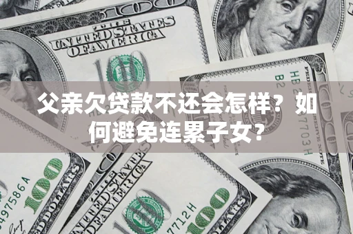 武汉父亲欠贷款不还会怎样？如何避免连累子女？